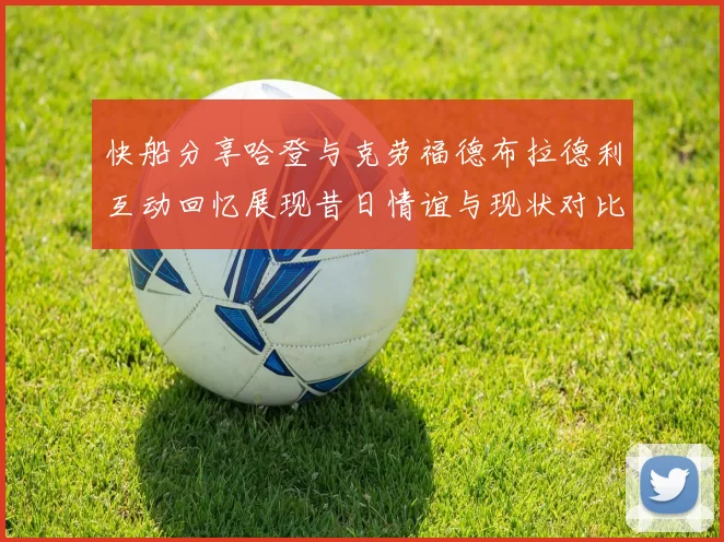 快船分享哈登与克劳福德布拉德利互动回忆展现昔日情谊与现状对比