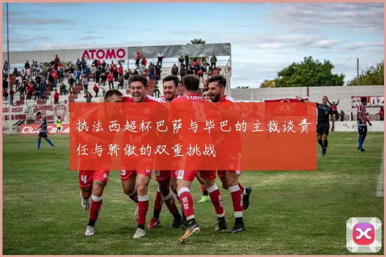 执法西超杯巴萨与毕巴的主裁谈责任与骄傲的双重挑战